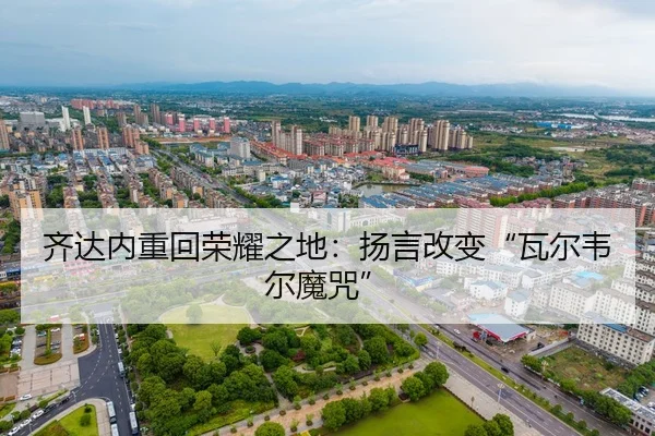 齐达内重回荣耀之地：扬言改变“瓦尔韦尔魔咒”